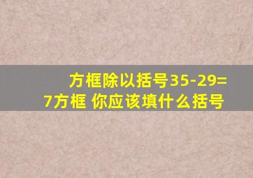 方框除以括号35-29=7方框 你应该填什么括号